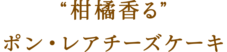 “柑橘香る”ポン・レアチーズケーキ