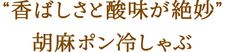 “香ばしさと酸味が絶妙”胡麻ポン冷しゃぶ